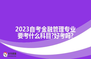 2023自考金融管理专业要考什么科目?好考吗?