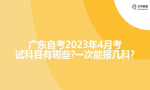 广东自考2023年4月考试科目有哪些?一次能报几科?