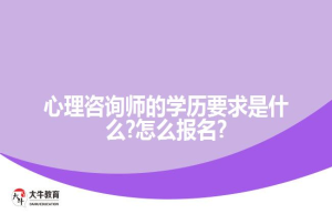 心理咨询师的学历要求是什么?怎么报名?