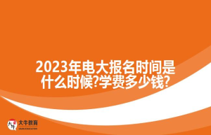 2023年电大报名时间是什么时候?学费?