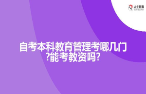 自考本科教育管理考哪几门?能考教资吗?