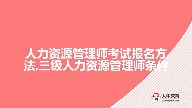 人力资源管理师考试报名方法,三级人力资源管理师条件