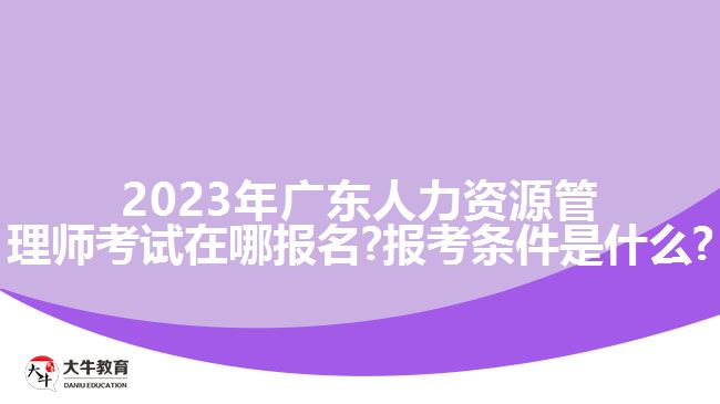 2023年广东人力资源管理师考试在哪报名?报考条件是什么?