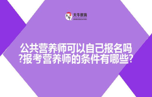公共营养师可以自己报名吗?报考营养师的条件有哪些?
