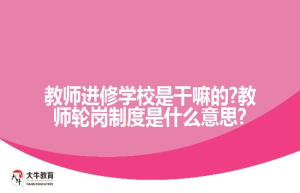 教师进修学校是干嘛的?教师轮岗制度是什么意思?