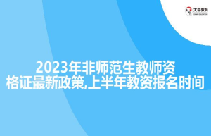 2023年非师范生教师资格证新政策,上半年教资报名时间