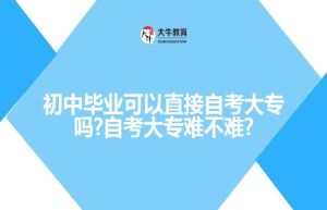初中毕业可以直接自考大专吗?自考大专难不难?
