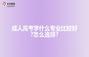 成人高考学什么专业比较好?怎么选择?