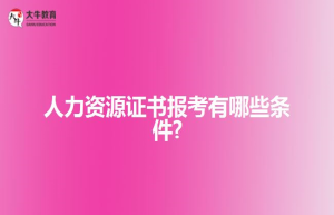 人力资源证书报考有哪些条件?