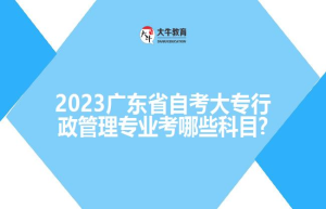 2023广东省自考大专行政管理专业考哪些科目?