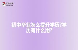 初中毕业怎么提升学历?学历有什么用?