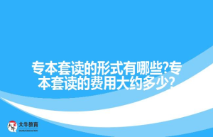 专本套读的形式有哪些?专本套读的费用大约多少?