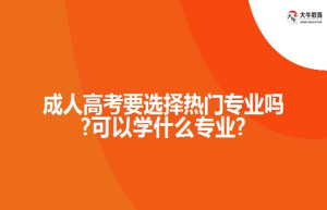 成人高考要选择热门专业吗?可以学什么专业?
