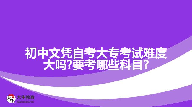 初中文凭自考大专考试难度大吗?要考哪些科目?
