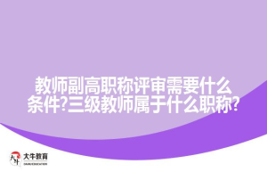 教师副高职称评审需要什么条件?三级教师属于什么职称?