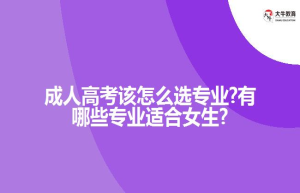 成人高考该怎么选专业?有哪些专业适合女生?