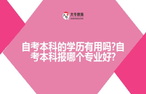 自考本科的学历有用吗?自考本科报哪个专业好?