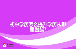 初中学历怎么提升学历从哪里做起?