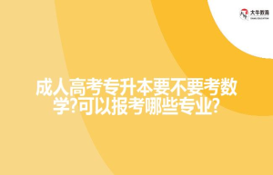 成人高考专升本要不要考数学?可以报考哪些专业?