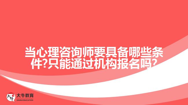 当心理咨询师要具备哪些条件?只能通过机构报名吗?