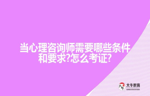 当心理咨询师需要哪些条件和要求?怎么考证?