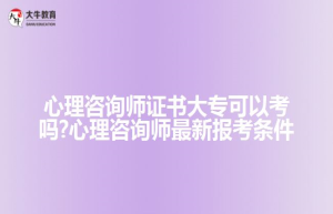 心理咨询师证书大专可以考吗?心理咨询师新报考条件