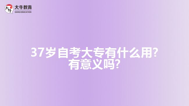 37岁自考大专有什么用?有意义吗?