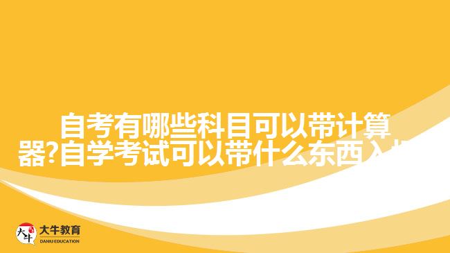 自考有哪些科目可以带计算器?自学考试可以带什么东西入场?