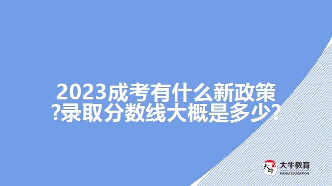 2023成考有什么新政策?录取分数线大概是多少?