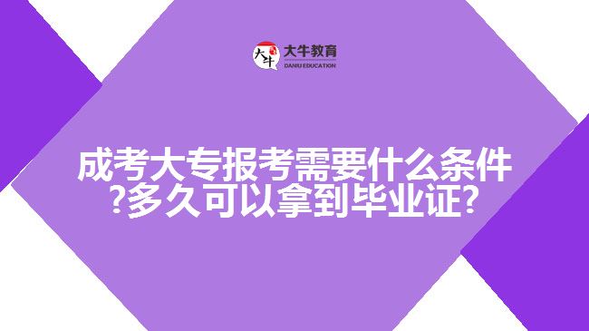 成考大专报考需要什么条件?多久可以拿到毕业证?