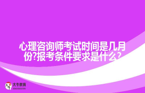 心理咨询师考试时间是几月份?报考条件要求是什么?