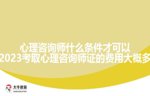 心理咨询师什么条件才可以考?2023考取心理咨询师证的费用大概多少?