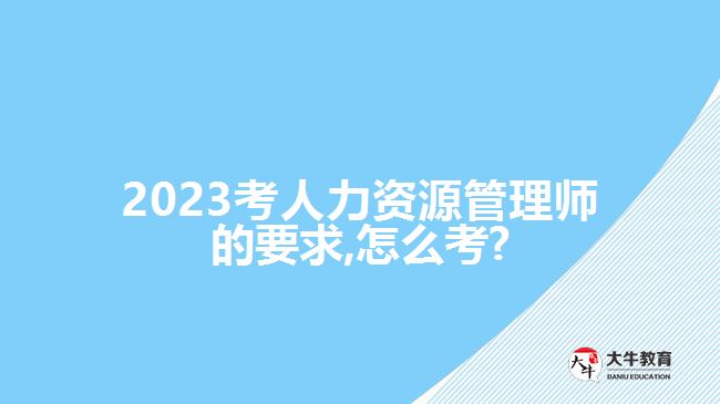 2023考人力资源管理师的要求,怎么考?