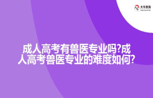 成人高考有兽医专业吗?成人高考兽医专业的难度如何?