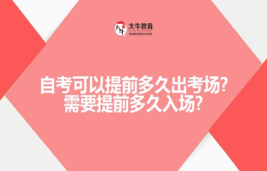 自考可以提前多久出考场?需要提前多久入场?