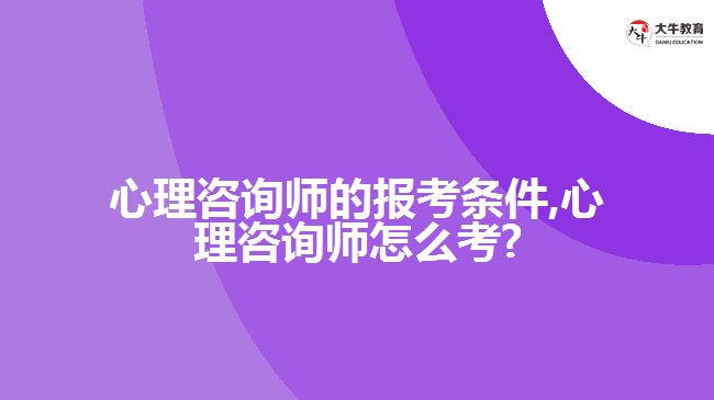 心理咨询师的报考条件,心理咨询师怎么考?