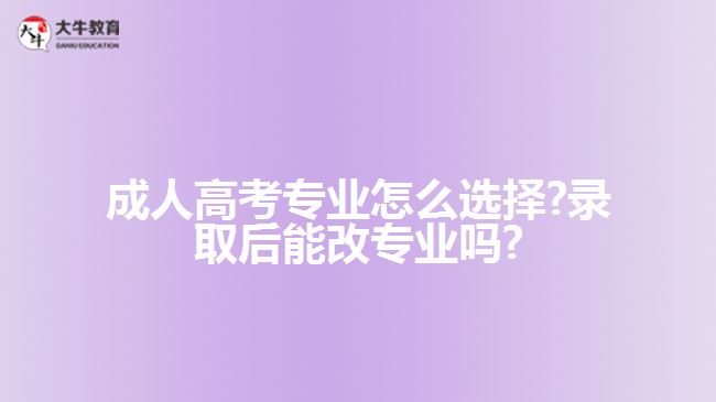 成人高考专业怎么选择?录取后能改专业吗?