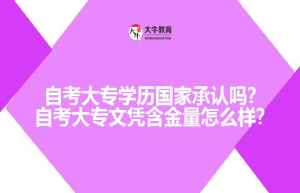 自考大专学历国家承认吗?自考大专文凭含金量怎么样?