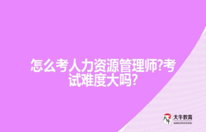 怎么考人力资源管理师?考试难度大吗?