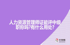 人力资源管理师证能评中级职称吗?有什么用处?