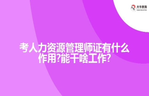 考人力资源管理师证有什么作用?能干啥工作?