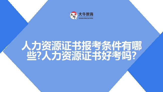 人力资源证书报考条件有哪些?人力资源证书好考吗?