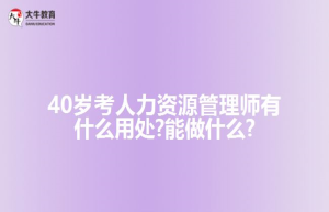 40岁考人力资源管理师有什么用处?能做什么?