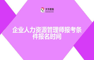 企业人力资源管理师报考条件报名时间