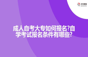 成人自考大专如何报名?自学考试报名条件有哪些?