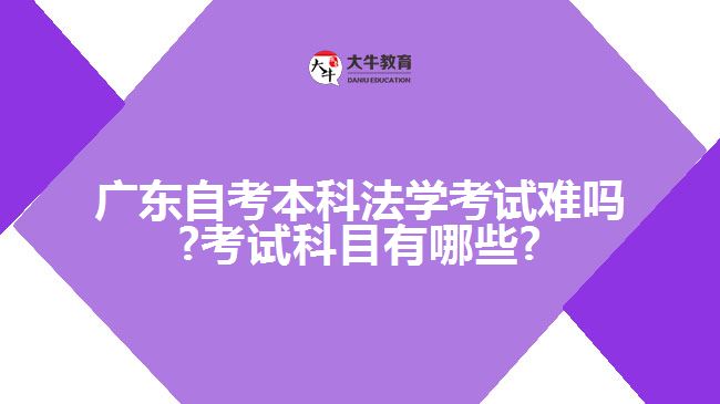 广东自考本科法学考试难吗?考试科目有哪些?