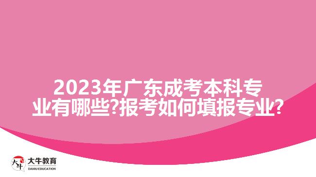 2023年广东成考本科专业有哪些?报考如何填报专业?