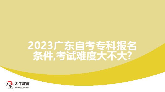 2023广东自考专科报名条件,考试难度大不大?