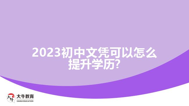 2023初中文凭可以怎么提升学历?