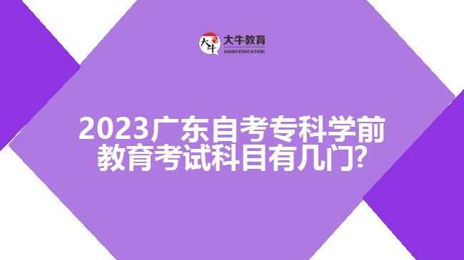 2023广东自考专科学前教育考试科目有几门?